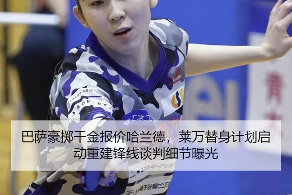 巴萨豪掷千金报价哈兰德，莱万替身计划启动重建锋线谈判细节曝光