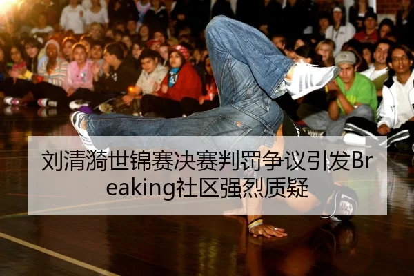 刘清漪世锦赛决赛判罚争议引发Breaking社区强烈质疑
