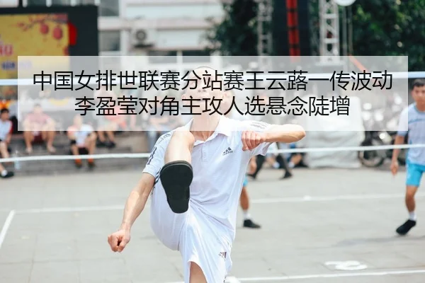 中国女排世联赛分站赛王云蕗一传波动 李盈莹对角主攻人选悬念陡增