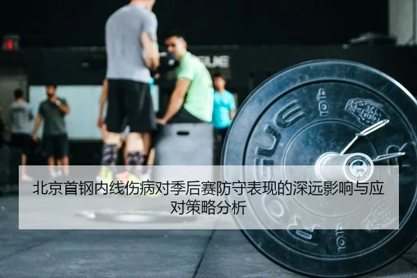 北京首钢内线伤病对季后赛防守表现的深远影响与应对策略分析
