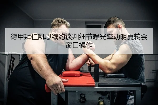 德甲拜仁凯恩续约谈判细节曝光牵动明夏转会窗口操作